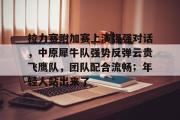 1竞技电竞-关于拉力赛附加赛上演强强对话，中原犀牛队强势反弹云贵飞鹰队，团队配合流畅；年轻人站出来了的信息
