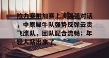 1竞技电竞-关于拉力赛附加赛上演强强对话，中原犀牛队强势反弹云贵飞鹰队，团队配合流畅；年轻人站出来了的信息