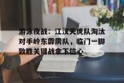 一竞技-游泳夜战：江汉天虎队淘汰对手岭东霹雳队，临门一脚致胜关键战拿下信心(奇袭白虎团趁夜晚出奇兵)