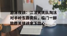 一竞技-游泳夜战：江汉天虎队淘汰对手岭东霹雳队，临门一脚致胜关键战拿下信心(奇袭白虎团趁夜晚出奇兵)