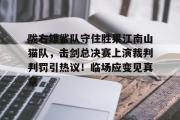1竞技电竞-陇右雄鲨队守住胜果江南山猫队，击剑总决赛上演裁判判罚引热议！临场应变见真章的简单介绍